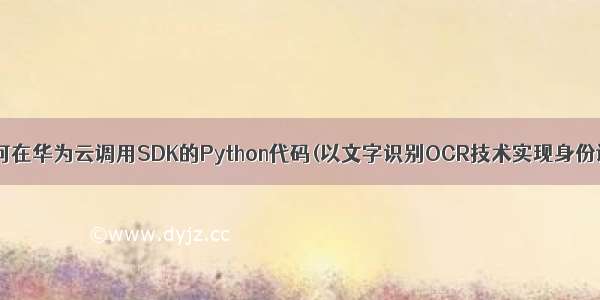 详细介绍如何在华为云调用SDK的Python代码(以文字识别OCR技术实现身份证识别为例)