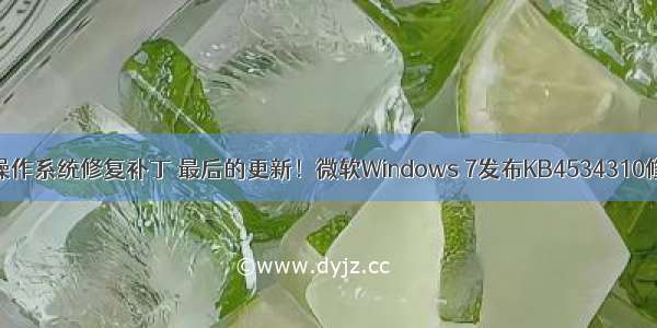 服务器操作系统修复补丁 最后的更新！微软Windows 7发布KB4534310修复补丁