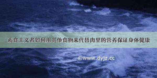 素食主义者如何用其他食物来代替肉里的营养保证身体健康