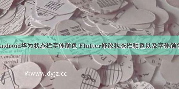 android华为状态栏字体颜色 Flutter修改状态栏颜色以及字体颜色