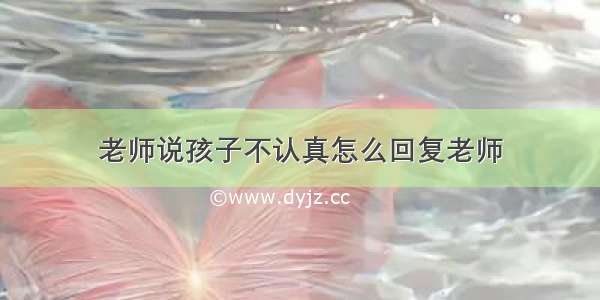 老师说孩子不认真怎么回复老师