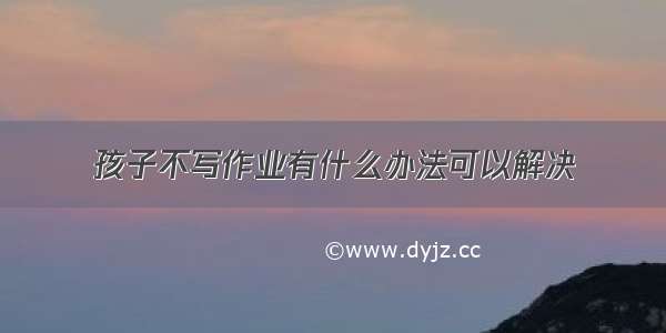 孩子不写作业有什么办法可以解决