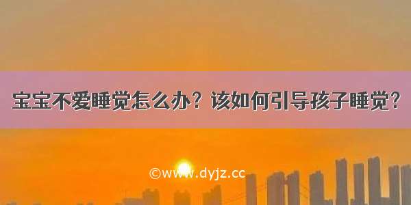 宝宝不爱睡觉怎么办？该如何引导孩子睡觉？