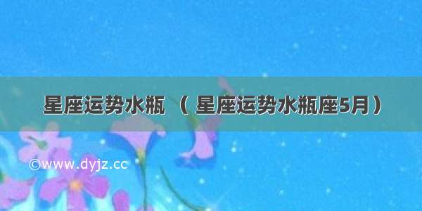 星座运势水瓶 （ 星座运势水瓶座5月）