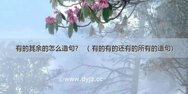 有的其余的怎么造句？ （ 有的有的还有的所有的造句）