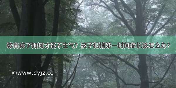 教育孩子如何才能不生气？孩子犯错第一时间家长该怎么办？