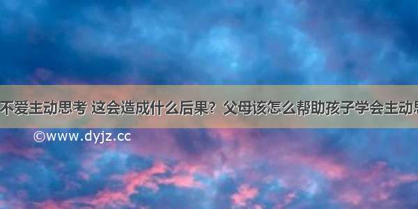 孩子不爱主动思考 这会造成什么后果？父母该怎么帮助孩子学会主动思考？