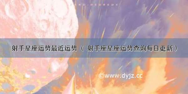 射手星座运势最近运势 （ 射手座星座运势查询每日更新）