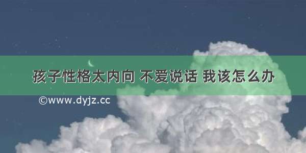 孩子性格太内向 不爱说话 我该怎么办