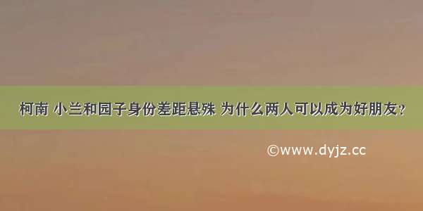 柯南 小兰和园子身份差距悬殊 为什么两人可以成为好朋友？