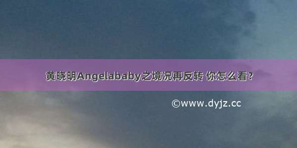 黄晓明Angelababy之境况再反转 你怎么看？