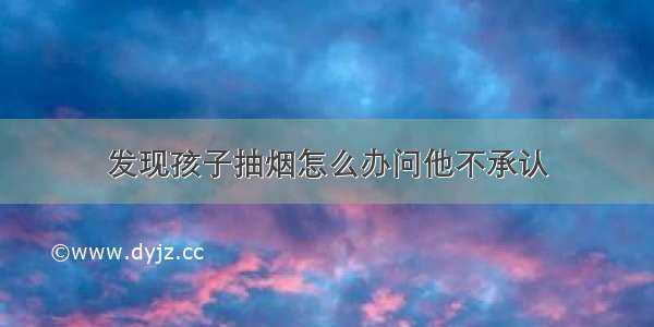 发现孩子抽烟怎么办问他不承认