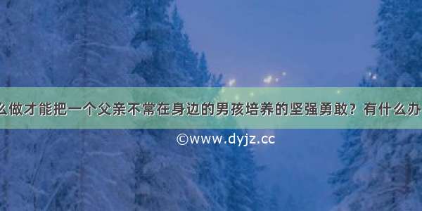 怎么做才能把一个父亲不常在身边的男孩培养的坚强勇敢？有什么办法？