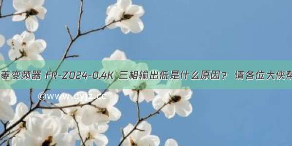 我有一个三菱变频器 FR-Z024-0.4K 三相输出低是什么原因？ 请各位大侠帮帮忙 小弟