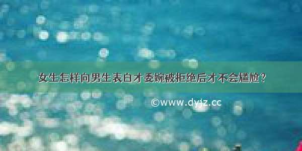 女生怎样向男生表白才委婉被拒绝后才不会尴尬？