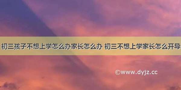 初三孩子不想上学怎么办家长怎么办 初三不想上学家长怎么开导