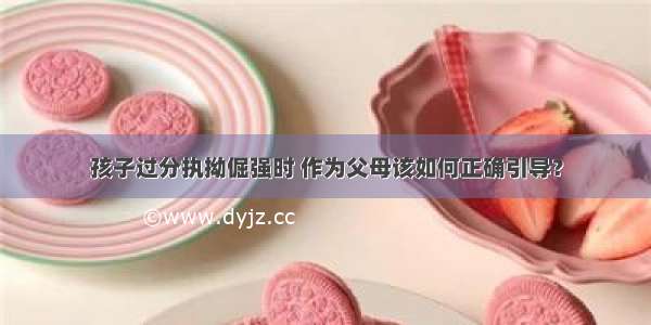 孩子过分执拗倔强时 作为父母该如何正确引导？