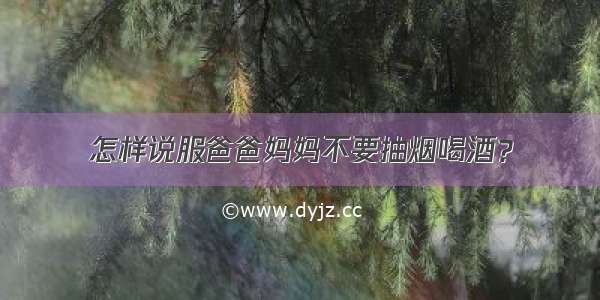 怎样说服爸爸妈妈不要抽烟喝酒？