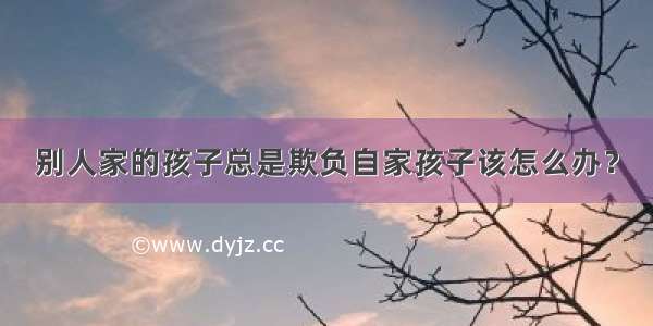 别人家的孩子总是欺负自家孩子该怎么办？