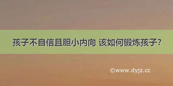 孩子不自信且胆小内向 该如何锻炼孩子？