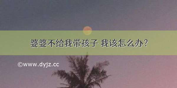 婆婆不给我带孩子 我该怎么办？