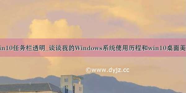 win10任务栏透明_谈谈我的Windows系统使用历程和win10桌面美化