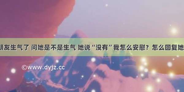 女朋友生气了 问她是不是生气 她说“没有”我怎么安慰？怎么回复她呢？