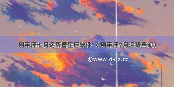 射手座七月运势看星座软件 （ 射手座7月运势查询）