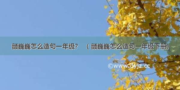 颤巍巍怎么造句一年级？ （ 颤巍巍怎么造句一年级下册）