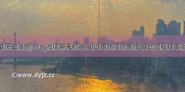 微信历史消息java_微信聊天机器人[过年防信息轰炸 自动回复拜年消息]