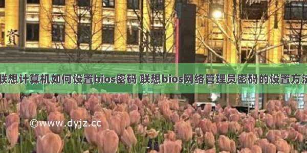 联想计算机如何设置bios密码 联想bios网络管理员密码的设置方法