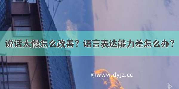 说话太慢怎么改善？语言表达能力差怎么办？