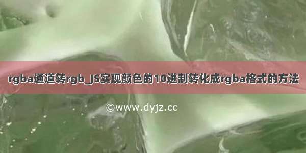 rgba通道转rgb_JS实现颜色的10进制转化成rgba格式的方法