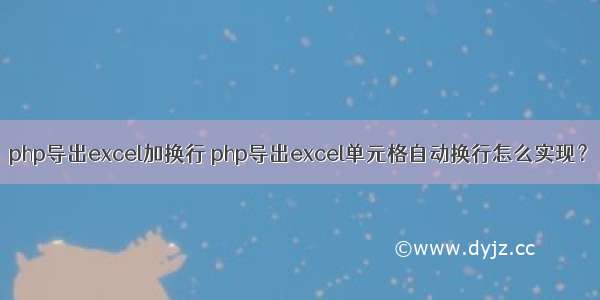 php导出excel加换行 php导出excel单元格自动换行怎么实现？