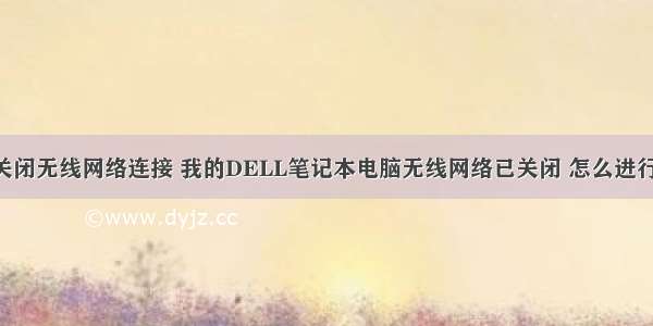 用计算机关闭无线网络连接 我的DELL笔记本电脑无线网络已关闭 怎么进行再连接?...