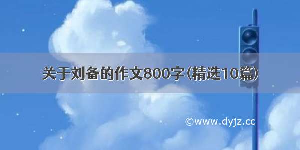 关于刘备的作文800字(精选10篇)