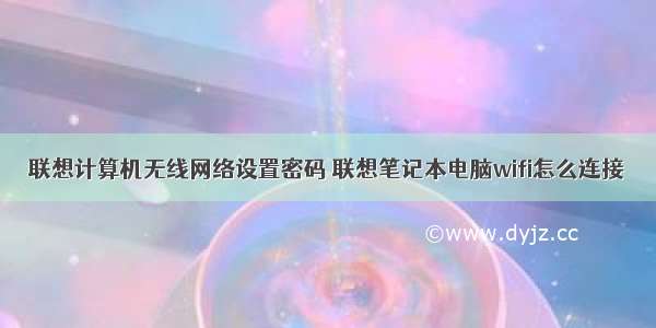 联想计算机无线网络设置密码 联想笔记本电脑wifi怎么连接