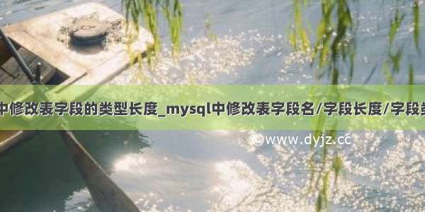 mysql中修改表字段的类型长度_mysql中修改表字段名/字段长度/字段类型详解