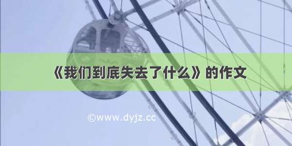 《我们到底失去了什么》的作文