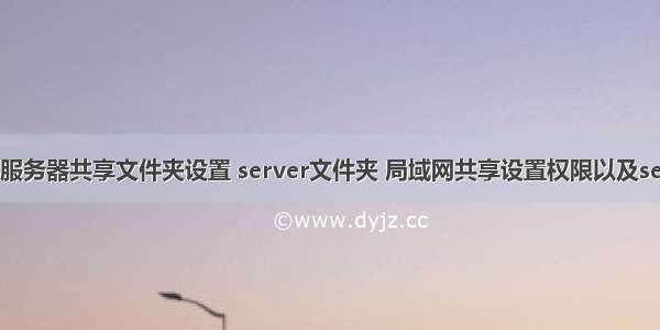 局域网服务器共享文件夹设置 server文件夹 局域网共享设置权限以及serverr2