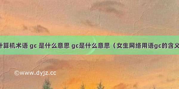 计算机术语 gc 是什么意思 gc是什么意思（女生网络用语gc的含义）