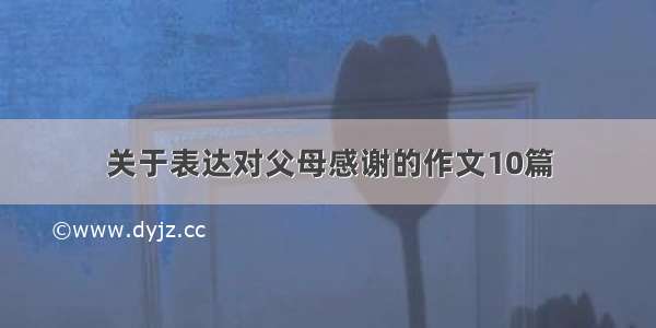 关于表达对父母感谢的作文10篇