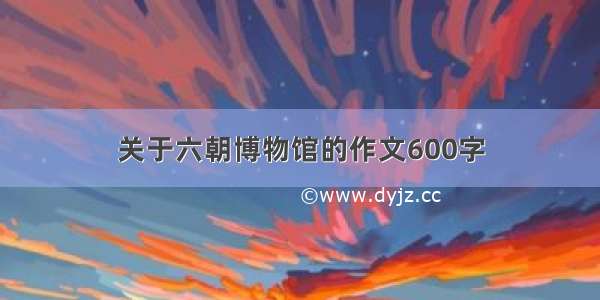 关于六朝博物馆的作文600字