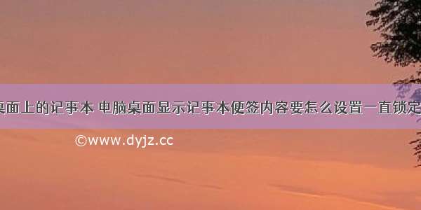 php遍历桌面上的记事本 电脑桌面显示记事本便签内容要怎么设置一直锁定在桌面?...