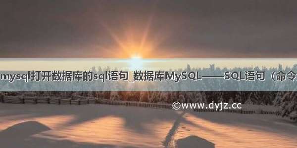 mysql打开数据库的sql语句_数据库MySQL——SQL语句（命令）