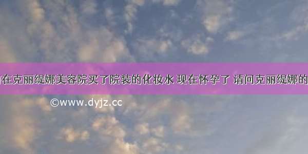 我在怀孕前在克丽缇娜美容院买了院装的化妆水 现在怀孕了 请问克丽缇娜的院装水孕妇