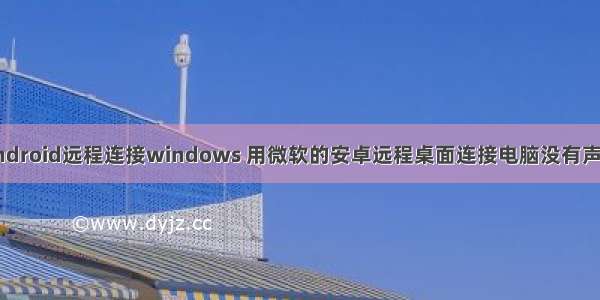 android远程连接windows 用微软的安卓远程桌面连接电脑没有声音