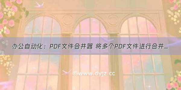 办公自动化：PDF文件合并器 将多个PDF文件进行合并...