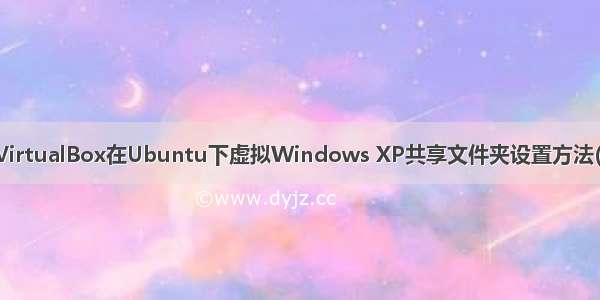 使用VirtualBox在Ubuntu下虚拟Windows XP共享文件夹设置方法(亲测)