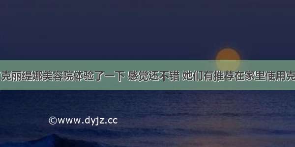 前几天去了克丽缇娜美容院体验了一下 感觉还不错 她们有推荐在家里使用克丽缇娜产品